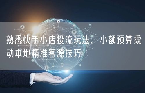 熟悉快手小店投流玩法，小额预算撬动本地精准客源技巧