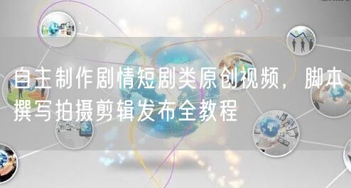 自主制作剧情短剧类原创视频，脚本撰写拍摄剪辑发布全教程