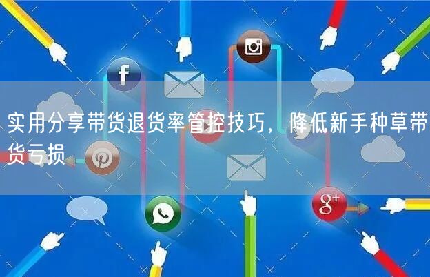 实用分享带货退货率管控技巧，降低新手种草带货亏损