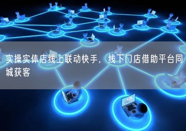实操实体店线上联动快手，线下门店借助平台同城获客