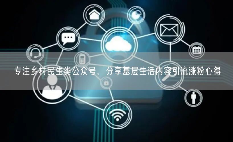专注乡村民生类公众号，分享基层生活内容引流涨粉心得