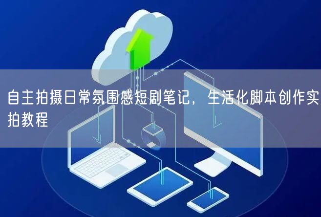 自主拍摄日常氛围感短剧笔记，生活化脚本创作实拍教程
