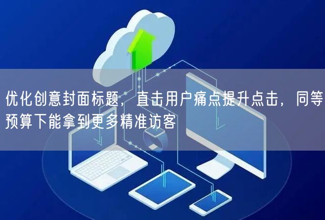 优化创意封面标题，直击用户痛点提升点击，同等预算下能拿到更多精准访客