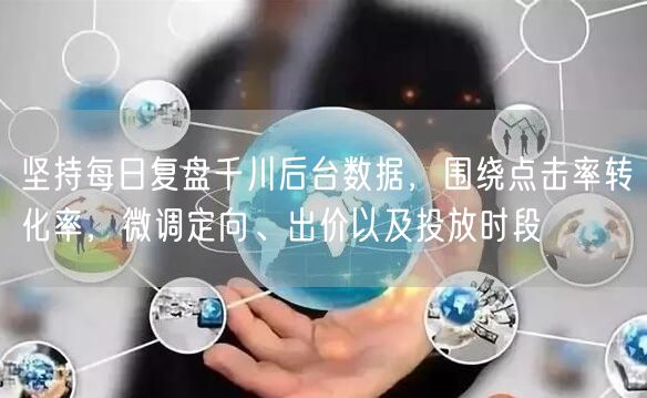 坚持每日复盘千川后台数据，围绕点击率转化率，微调定向、出价以及投放时段